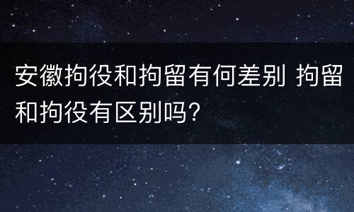 安徽拘役和拘留有何差别 拘留和拘役有区别吗?