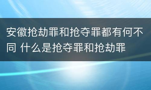 安徽抢劫罪和抢夺罪都有何不同 什么是抢夺罪和抢劫罪