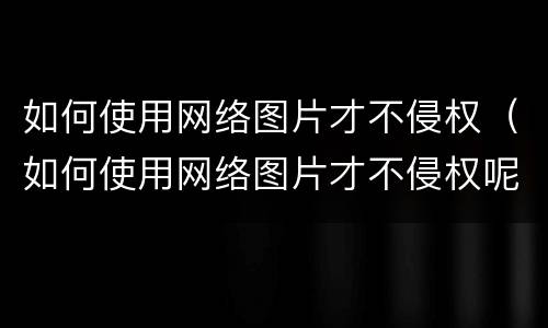 如何使用网络图片才不侵权（如何使用网络图片才不侵权呢）