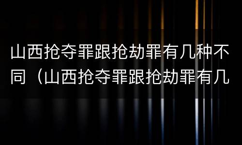 山西抢夺罪跟抢劫罪有几种不同（山西抢夺罪跟抢劫罪有几种不同之处）