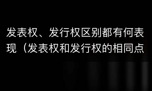 发表权、发行权区别都有何表现（发表权和发行权的相同点）