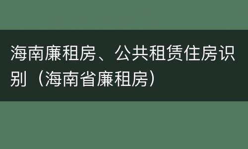 海南廉租房、公共租赁住房识别（海南省廉租房）