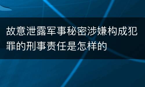 故意泄露军事秘密涉嫌构成犯罪的刑事责任是怎样的