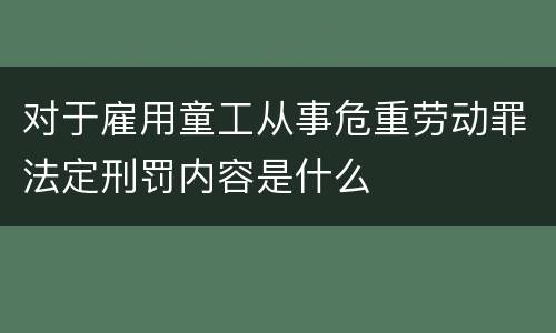 对于雇用童工从事危重劳动罪法定刑罚内容是什么