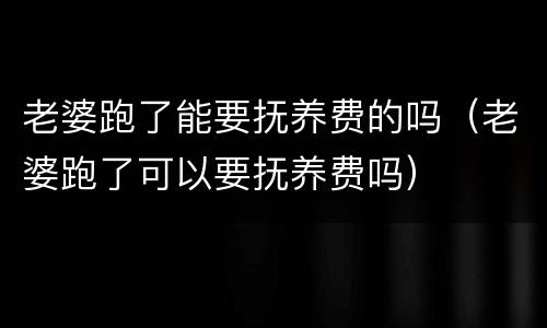 老婆跑了能要抚养费的吗（老婆跑了可以要抚养费吗）