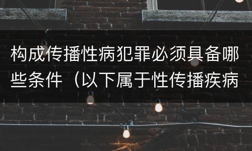 构成传播性病犯罪必须具备哪些条件（以下属于性传播疾病的是）