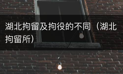 湖北拘留及拘役的不同（湖北拘留所）