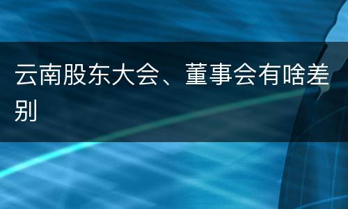 云南股东大会、董事会有啥差别