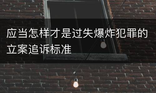 应当怎样才是过失爆炸犯罪的立案追诉标准