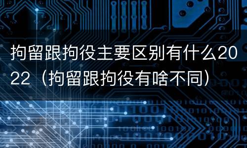 拘留跟拘役主要区别有什么2022（拘留跟拘役有啥不同）