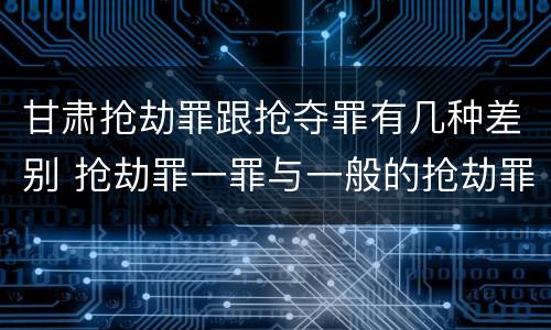 甘肃抢劫罪跟抢夺罪有几种差别 抢劫罪一罪与一般的抢劫罪区别
