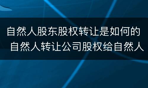自然人股东股权转让是如何的 自然人转让公司股权给自然人