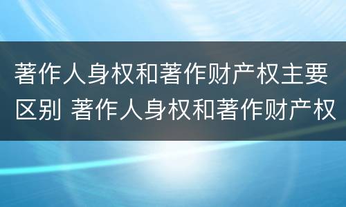 著作人身权和著作财产权主要区别 著作人身权和著作财产权主要区别在于