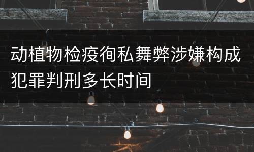 动植物检疫徇私舞弊涉嫌构成犯罪判刑多长时间