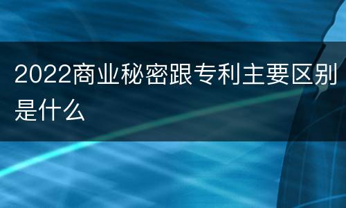 2022商业秘密跟专利主要区别是什么