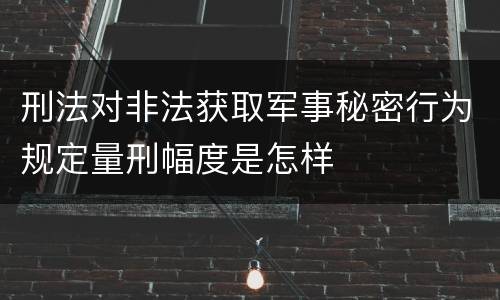 刑法对非法获取军事秘密行为规定量刑幅度是怎样