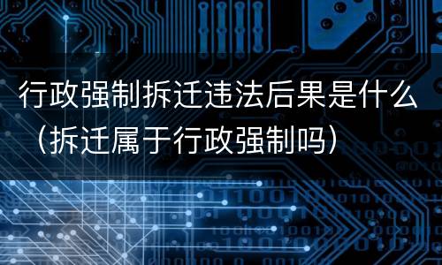 行政强制拆迁违法后果是什么（拆迁属于行政强制吗）