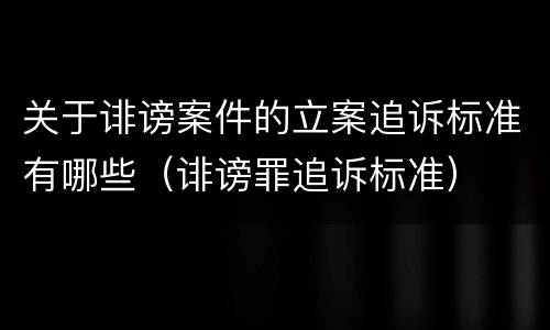 关于诽谤案件的立案追诉标准有哪些（诽谤罪追诉标准）