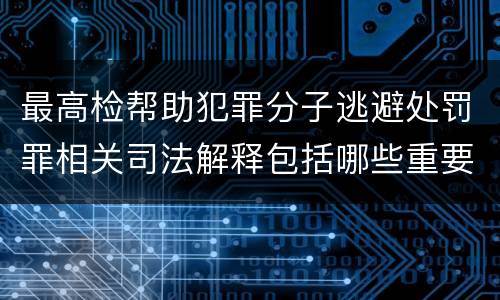 最高检帮助犯罪分子逃避处罚罪相关司法解释包括哪些重要内容