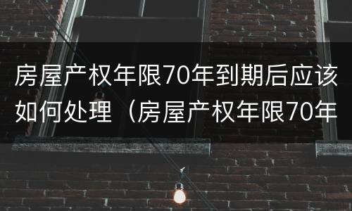 房屋产权年限70年到期后应该如何处理（房屋产权年限70年到期后应该如何处理好）