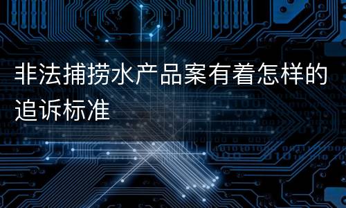非法捕捞水产品案有着怎样的追诉标准