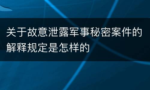 关于故意泄露军事秘密案件的解释规定是怎样的