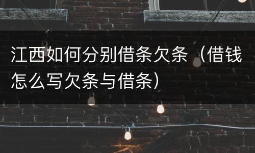 江西如何分别借条欠条（借钱怎么写欠条与借条）