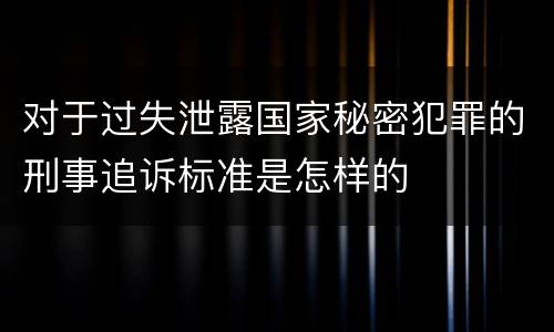 对于过失泄露国家秘密犯罪的刑事追诉标准是怎样的