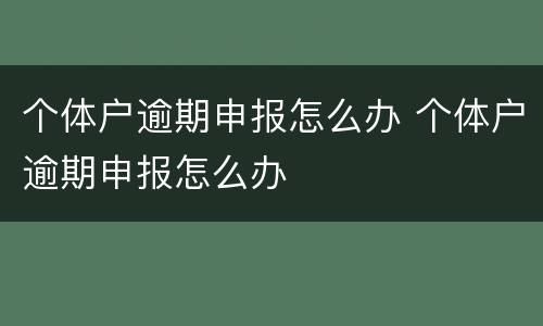 个体户逾期申报怎么办 个体户逾期申报怎么办