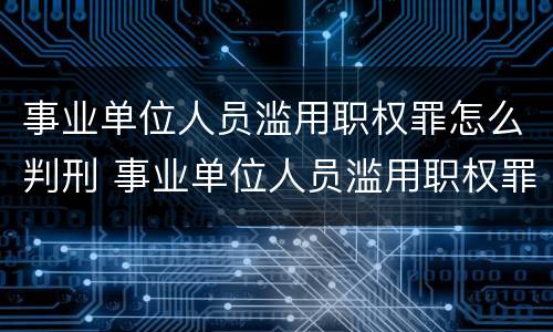 事业单位人员滥用职权罪怎么判刑 事业单位人员滥用职权罪怎么判刑的
