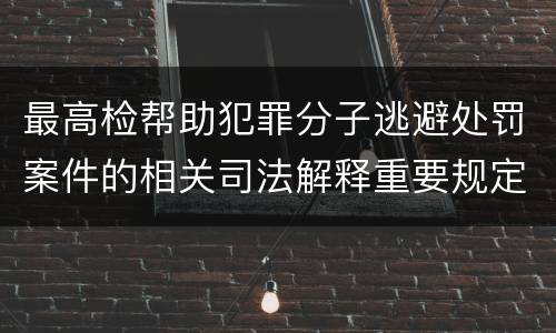 最高检帮助犯罪分子逃避处罚案件的相关司法解释重要规定包括什么