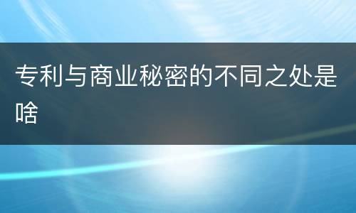 专利与商业秘密的不同之处是啥