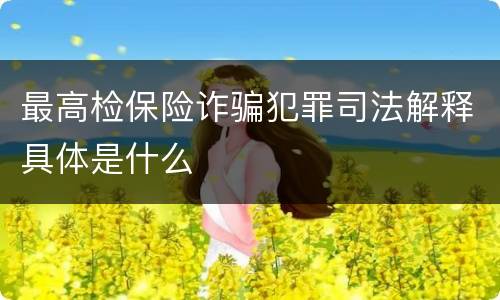 最高检保险诈骗犯罪司法解释具体是什么