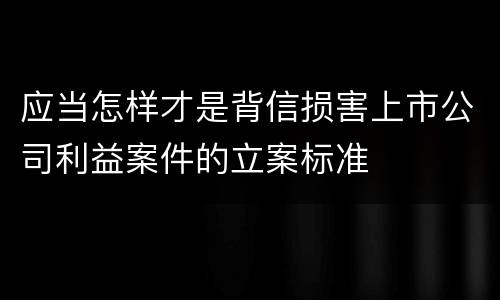 应当怎样才是背信损害上市公司利益案件的立案标准