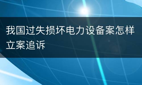 我国过失损坏电力设备案怎样立案追诉