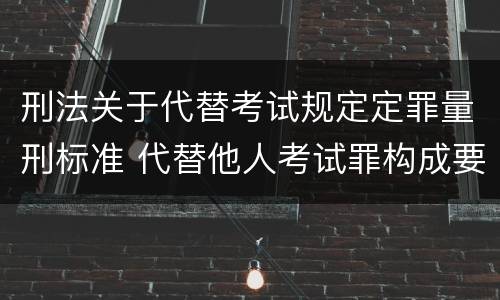 刑法关于代替考试规定定罪量刑标准 代替他人考试罪构成要件有何规定