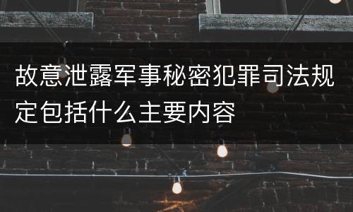故意泄露军事秘密犯罪司法规定包括什么主要内容