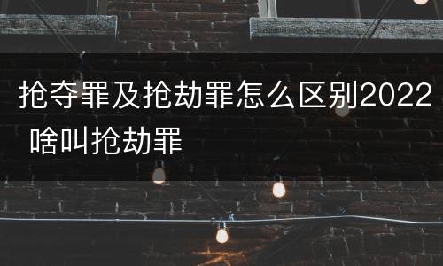 抢夺罪及抢劫罪怎么区别2022 啥叫抢劫罪