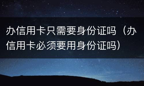 办信用卡只需要身份证吗（办信用卡必须要用身份证吗）
