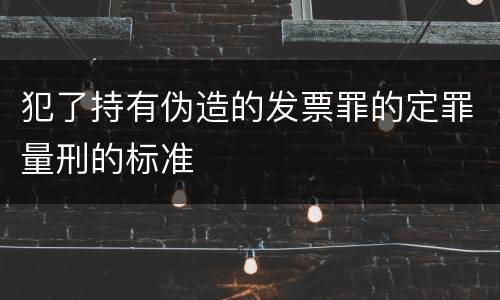 犯了持有伪造的发票罪的定罪量刑的标准