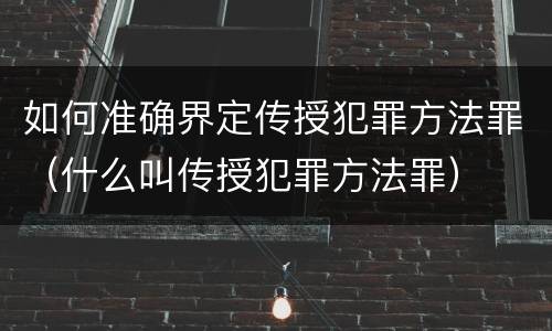 如何准确界定传授犯罪方法罪（什么叫传授犯罪方法罪）
