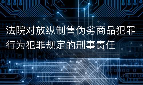 法院对放纵制售伪劣商品犯罪行为犯罪规定的刑事责任