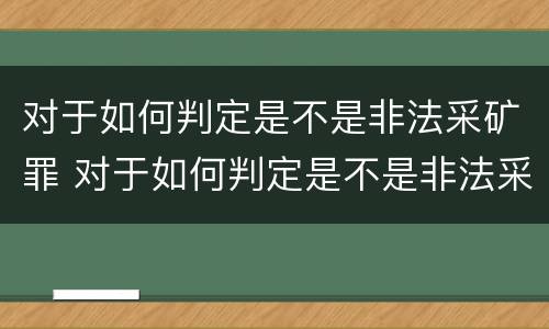 对于如何判定是不是非法采矿罪 对于如何判定是不是非法采矿罪的认定