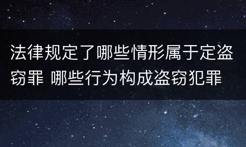 法律规定了哪些情形属于定盗窃罪 哪些行为构成盗窃犯罪