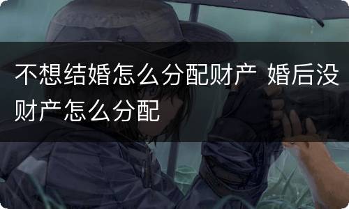 不想结婚怎么分配财产 婚后没财产怎么分配