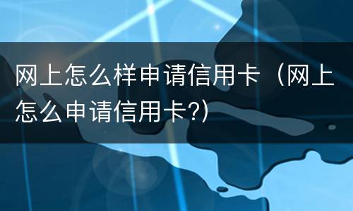 网上怎么样申请信用卡（网上怎么申请信用卡?）