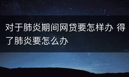 对于肺炎期间网贷要怎样办 得了肺炎要怎么办