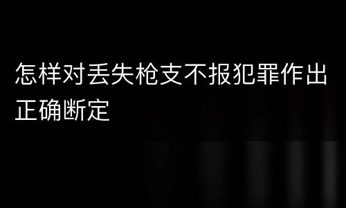 怎样对丢失枪支不报犯罪作出正确断定