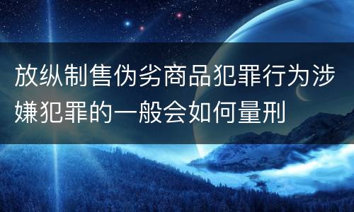 放纵制售伪劣商品犯罪行为涉嫌犯罪的一般会如何量刑