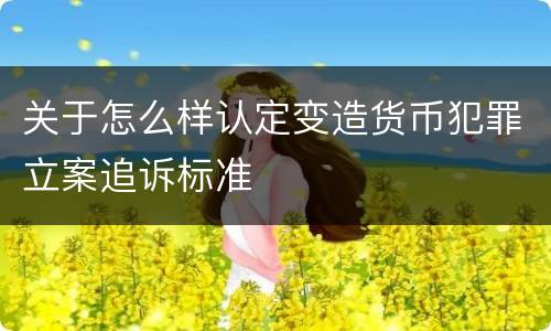 关于怎么样认定变造货币犯罪立案追诉标准